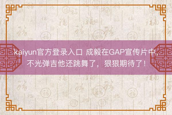 kaiyun官方登录入口 成毅在GAP宣传片中，不光弹吉他还跳舞了，狠狠期待了！