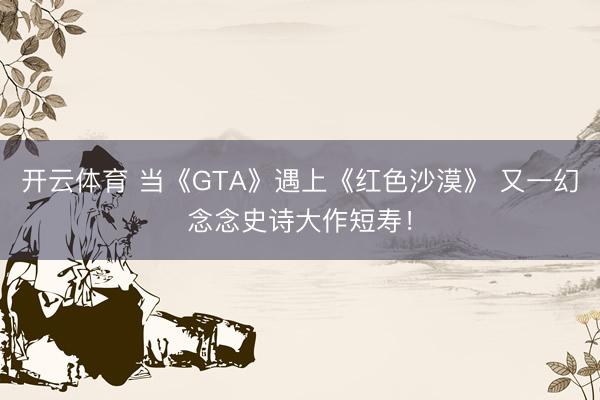 开云体育 当《GTA》遇上《红色沙漠》 又一幻念念史诗大作短寿!