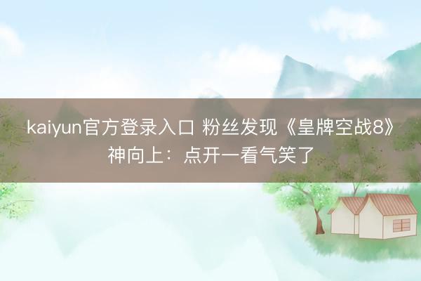 kaiyun官方登录入口 粉丝发现《皇牌空战8》神向上：点开一看气笑了