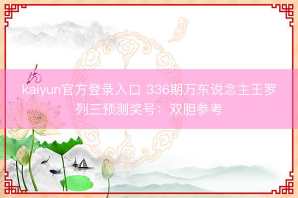 kaiyun官方登录入口 336期万东说念主王罗列三预测奖号：双胆参考