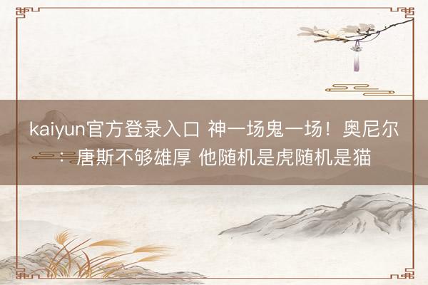 kaiyun官方登录入口 神一场鬼一场！奥尼尔：唐斯不够雄厚 他随机是虎随机是猫