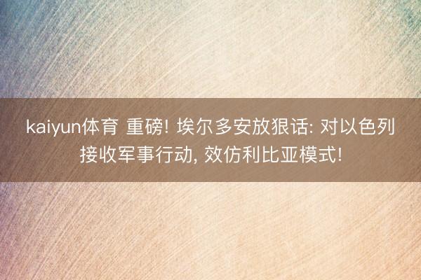 kaiyun体育 重磅! 埃尔多安放狠话: 对以色列接收军事行动， 效仿利比亚模式!