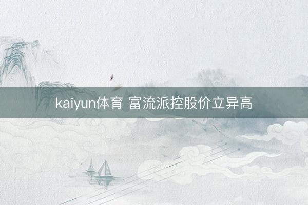 kaiyun体育 富流派控股价立异高