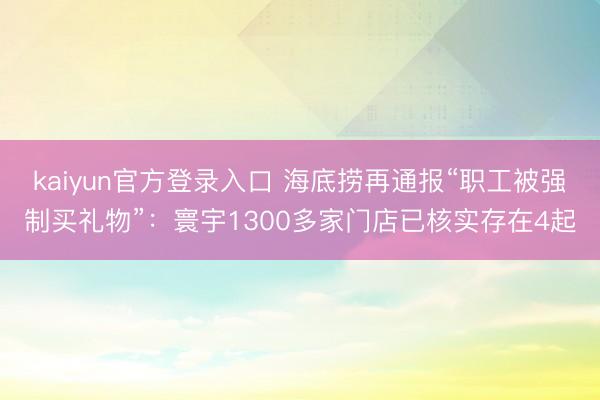 kaiyun官方登录入口 海底捞再通报“职工被强制买礼物”：寰宇1300多家门店已核实存在4起