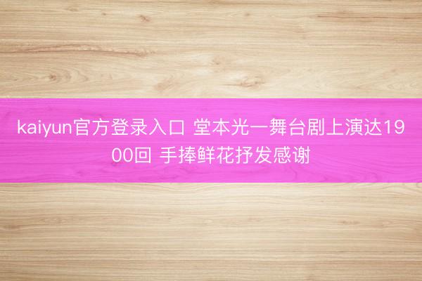 kaiyun官方登录入口 堂本光一舞台剧上演达1900回 手捧鲜花抒发感谢