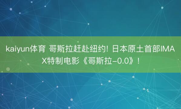 kaiyun体育 哥斯拉赶赴纽约! 日本原土首部IMAX特制电影《哥斯拉-0.0》!