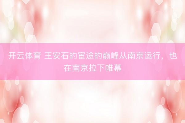开云体育 王安石的宦途的巅峰从南京运行，也在南京拉下帷幕