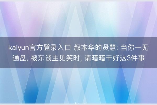 kaiyun官方登录入口 叔本华的贤慧: 当你一无通盘, 被东谈主见笑时, 请暗暗干好这3件事