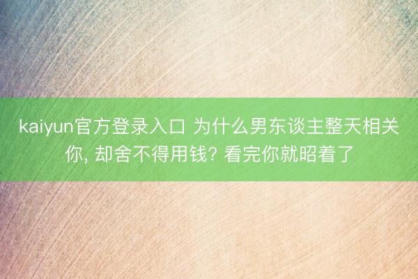 kaiyun官方登录入口 为什么男东谈主整天相关你， 却舍不得用钱? 看完你就昭着了