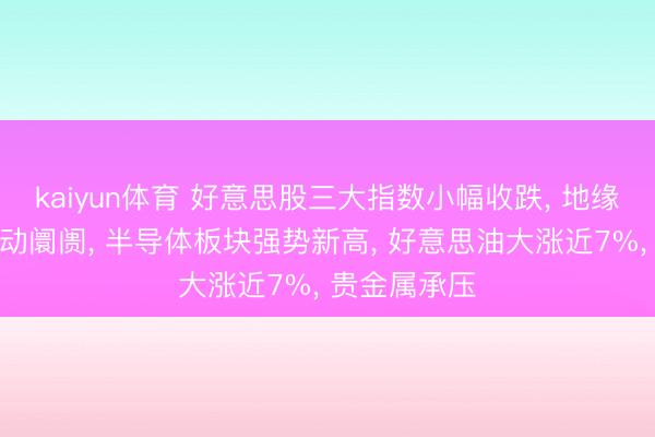 kaiyun体育 好意思股三大指数小幅收跌， 地缘处所升温扰动阛阓， 半导体板块强势新高， 好意思油大涨近7%， 贵金属承压