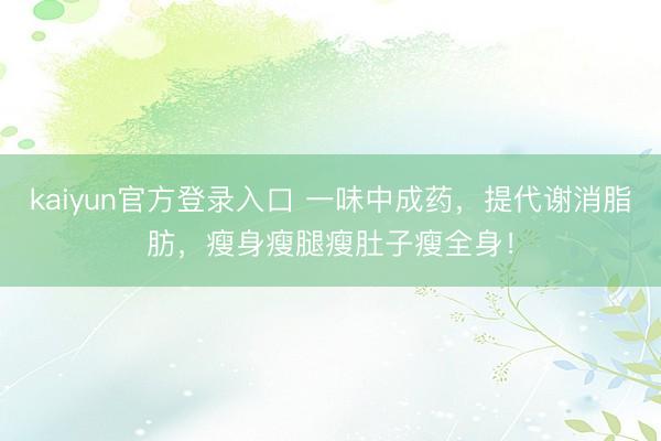 kaiyun官方登录入口 一味中成药，提代谢消脂肪，瘦身瘦腿瘦肚子瘦全身！