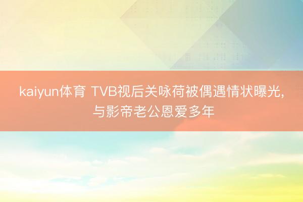 kaiyun体育 TVB视后关咏荷被偶遇情状曝光， 与影帝老公恩爱多年