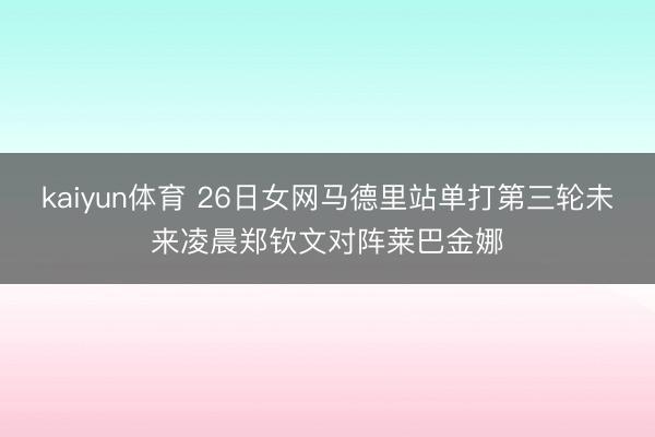 kaiyun体育 26日女网马德里站单打第三轮未来凌晨郑钦文对阵莱巴金娜
