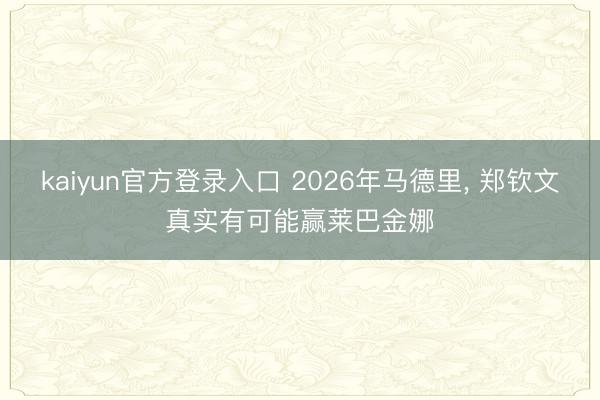 kaiyun官方登录入口 2026年马德里， 郑钦文真实有可能赢莱巴金娜