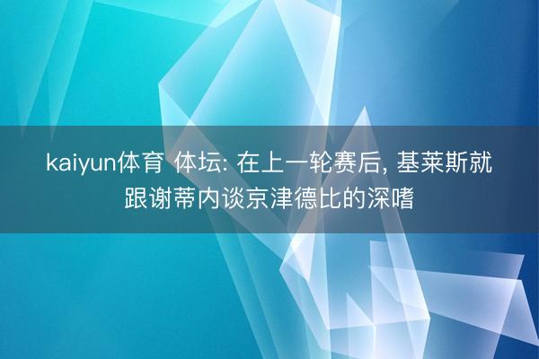 kaiyun体育 体坛: 在上一轮赛后, 基莱斯就跟谢蒂内谈京津德比的深嗜