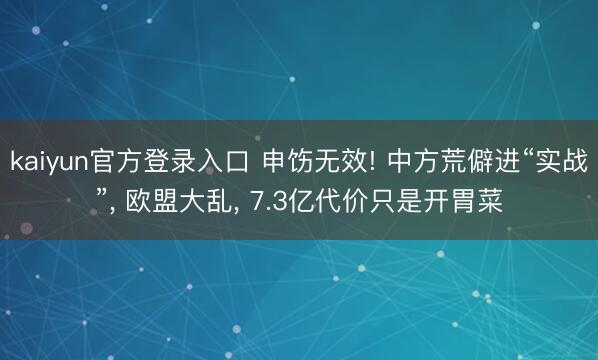 kaiyun官方登录入口 申饬无效! 中方荒僻进“实战”， 欧盟大乱， 7.3亿代价只是开胃菜