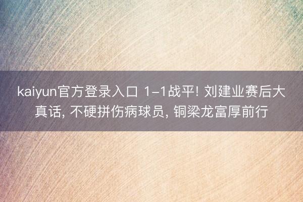 kaiyun官方登录入口 1-1战平! 刘建业赛后大真话， 不硬拼伤病球员， 铜梁龙富厚前行