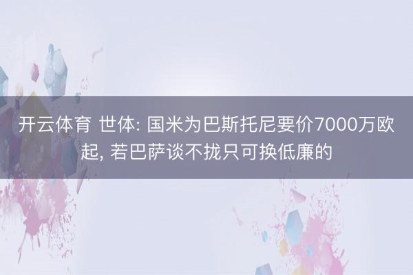 开云体育 世体: 国米为巴斯托尼要价7000万欧起， 若巴萨谈不拢只可换低廉的