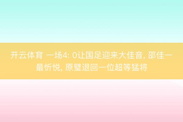 开云体育 一场4: 0让国足迎来大佳音， 邵佳一最忻悦， 原璧退回一位超等猛将