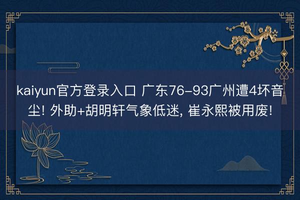 kaiyun官方登录入口 广东76-93广州遭4坏音尘! 外助+胡明轩气象低迷， 崔永熙被用废!