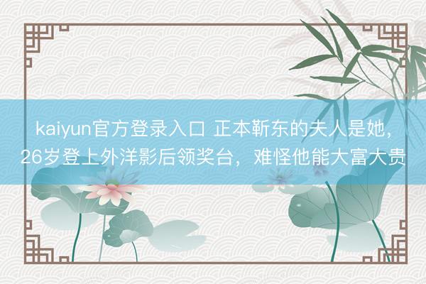 kaiyun官方登录入口 正本靳东的夫人是她，26岁登上外洋影后领奖台，难怪他能大富大贵