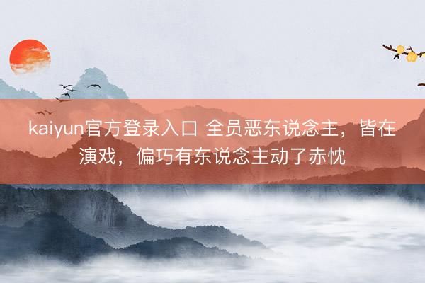 kaiyun官方登录入口 全员恶东说念主，皆在演戏，偏巧有东说念主动了赤忱