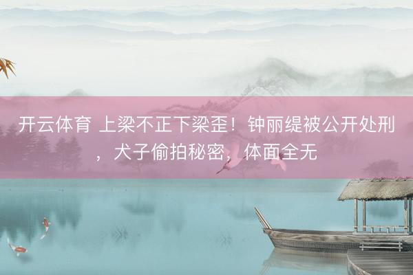 开云体育 上梁不正下梁歪！钟丽缇被公开处刑，犬子偷拍秘密，体面全无