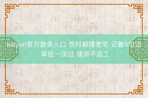 kaiyun官方登录入口 农村翻建老宅 记着6句话 审批一次过 建房不返工