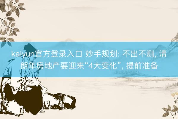 kaiyun官方登录入口 妙手规划: 不出不测， 清朗年房地产要迎来“4大变化”， 提前准备