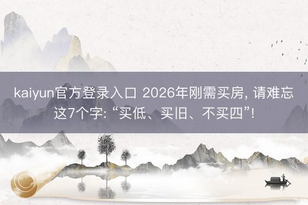 kaiyun官方登录入口 2026年刚需买房， 请难忘这7个字: “买低、买旧、不买四”!