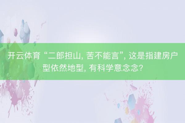 开云体育 “二郎担山， 苦不能言”， 这是指建房户型依然地型， 有科学意念念?