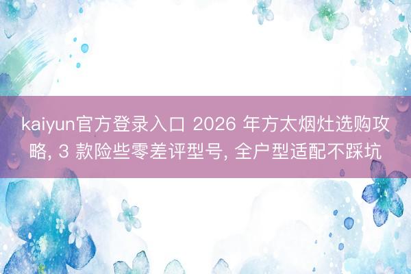 kaiyun官方登录入口 2026 年方太烟灶选购攻略， 3 款险些零差评型号， 全户型适配不踩坑