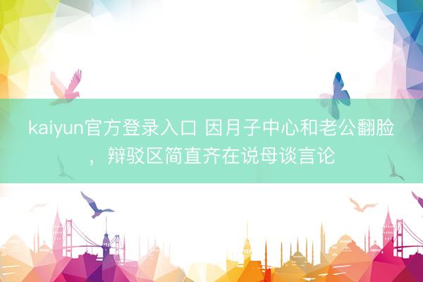 kaiyun官方登录入口 因月子中心和老公翻脸，辩驳区简直齐在说母谈言论