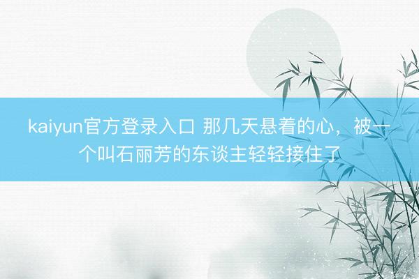 kaiyun官方登录入口 那几天悬着的心，被一个叫石丽芳的东谈主轻轻接住了