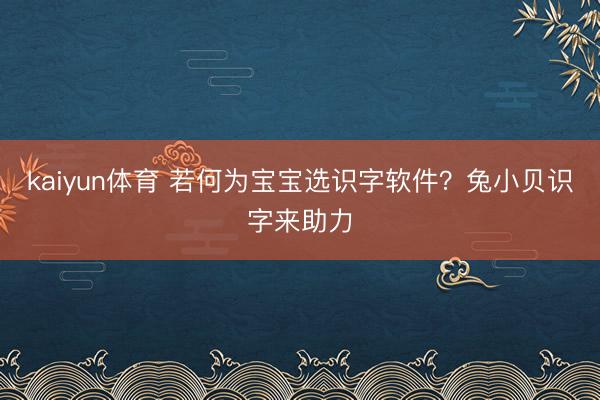 kaiyun体育 若何为宝宝选识字软件？兔小贝识字来助力