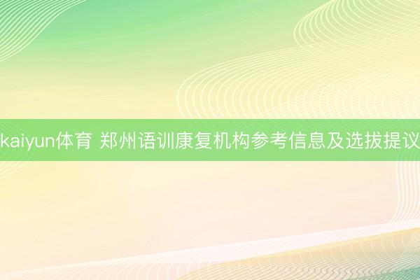 kaiyun体育 郑州语训康复机构参考信息及选拔提议