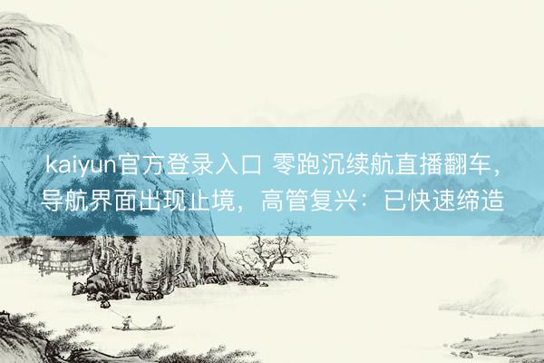 kaiyun官方登录入口 零跑沉续航直播翻车，导航界面出现止境，高管复兴：已快速缔造