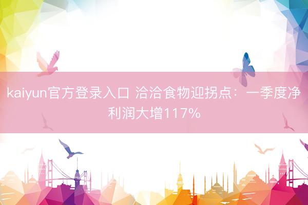 kaiyun官方登录入口 洽洽食物迎拐点：一季度净利润大增117%