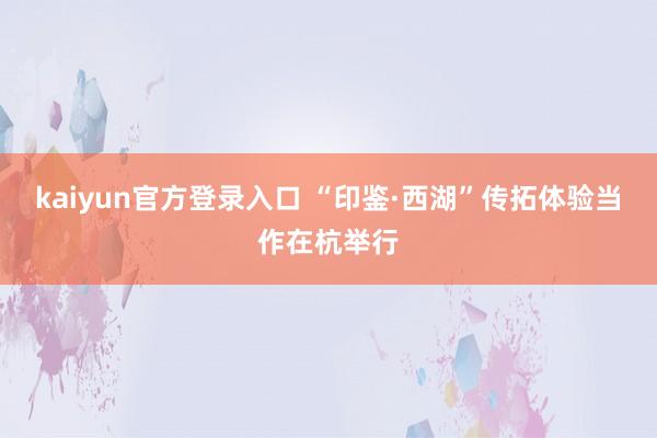 kaiyun官方登录入口 “印鉴·西湖”传拓体验当作在杭举行