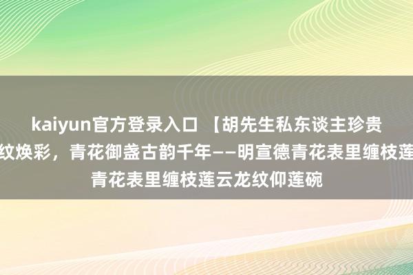 kaiyun官方登录入口 【胡先生私东谈主珍贵】宣窑雅器龙纹焕彩,青花御盏古韵千年——明宣德青花表里缠枝莲云龙纹仰莲碗