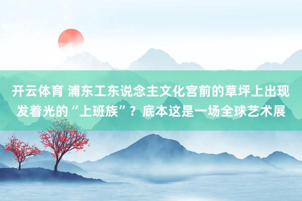 开云体育 浦东工东说念主文化宫前的草坪上出现发着光的“上班族”?底本这是一场全球艺术展