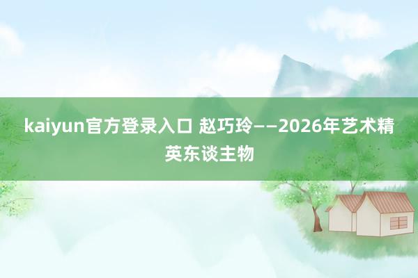 kaiyun官方登录入口 赵巧玲——2026年艺术精英东谈主物