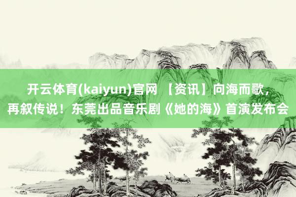 开云体育(kaiyun)官网 【资讯】向海而歌，再叙传说！东莞出品音乐剧《她的海》首演发布会