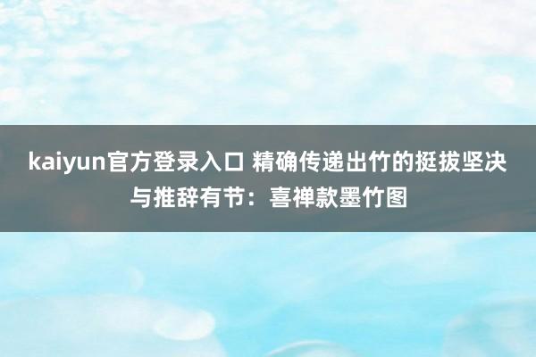 kaiyun官方登录入口 精确传递出竹的挺拔坚决与推辞有节:喜禅款墨竹图