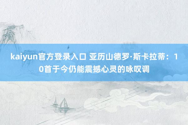 kaiyun官方登录入口 亚历山德罗·斯卡拉蒂:10首于今仍能震撼心灵的咏叹调