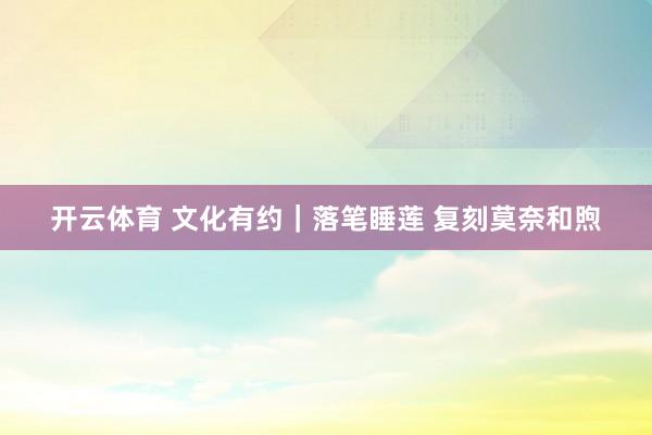 开云体育 文化有约｜落笔睡莲 复刻莫奈和煦