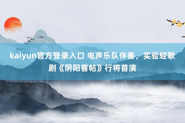 kaiyun官方登录入口 电声乐队伴奏，实验轻歌剧《阴阳喜帖》行将首演