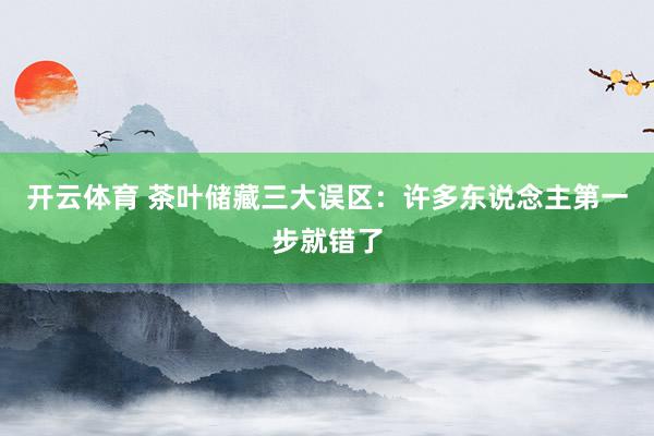 开云体育 茶叶储藏三大误区：许多东说念主第一步就错了