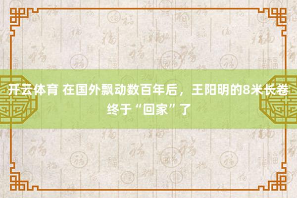开云体育 在国外飘动数百年后,王阳明的8米长卷终于“回家”了