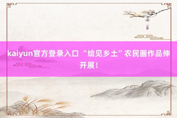 kaiyun官方登录入口 “绘见乡土”农民画作品伸开展！